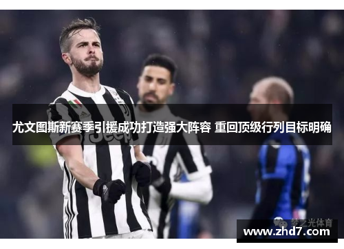 尤文图斯新赛季引援成功打造强大阵容 重回顶级行列目标明确