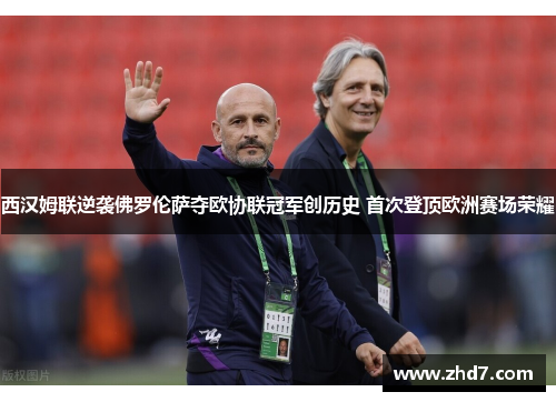 西汉姆联逆袭佛罗伦萨夺欧协联冠军创历史 首次登顶欧洲赛场荣耀