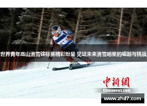 世界青年高山滑雪锦标赛精彩纷呈 见证未来滑雪明星的崛起与挑战