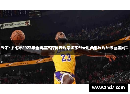 乔尔·恩比德2023年全明星赛惊艳表现带领东部大胜西部展现超级巨星风采
