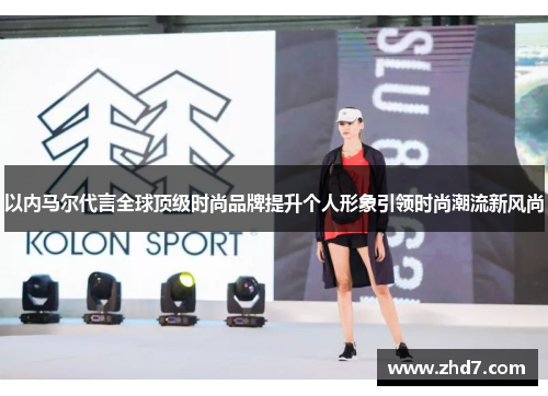 以内马尔代言全球顶级时尚品牌提升个人形象引领时尚潮流新风尚
