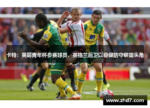 卡特：英超青年杯参赛球员，英格兰后卫以稳健防守崭露头角