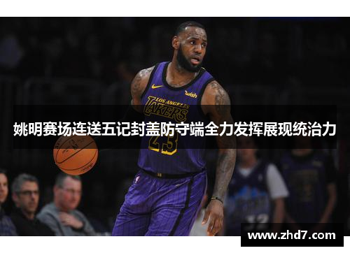 姚明赛场连送五记封盖防守端全力发挥展现统治力