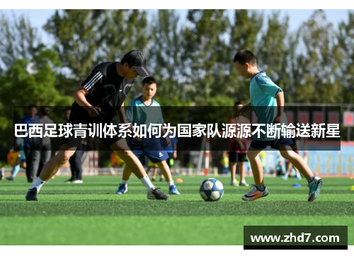 巴西足球青训体系如何为国家队源源不断输送新星