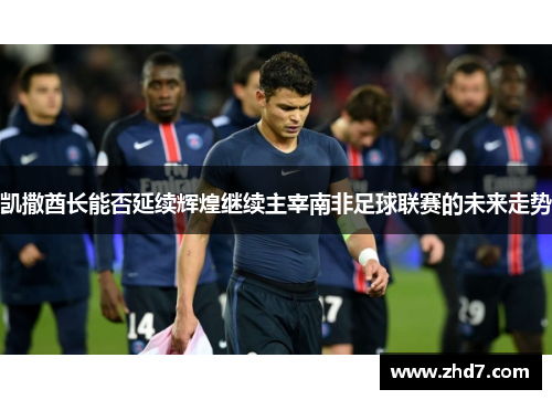 凯撒酋长能否延续辉煌继续主宰南非足球联赛的未来走势