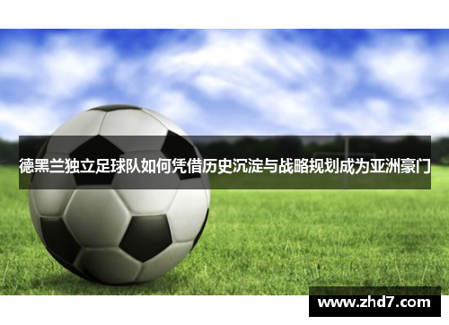 德黑兰独立足球队如何凭借历史沉淀与战略规划成为亚洲豪门