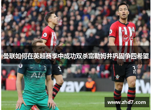 曼联如何在英超赛季中成功双杀富勒姆并巩固争四希望
