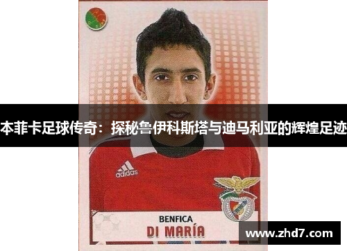 本菲卡足球传奇：探秘鲁伊科斯塔与迪马利亚的辉煌足迹