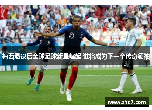 梅西退役后全球足球新星崛起 谁将成为下一个传奇领袖