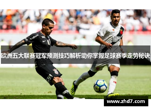 欧洲五大联赛冠军预测技巧解析助你掌握足球赛季走势秘诀