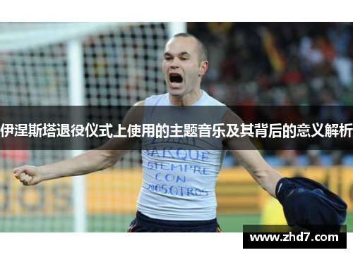伊涅斯塔退役仪式上使用的主题音乐及其背后的意义解析