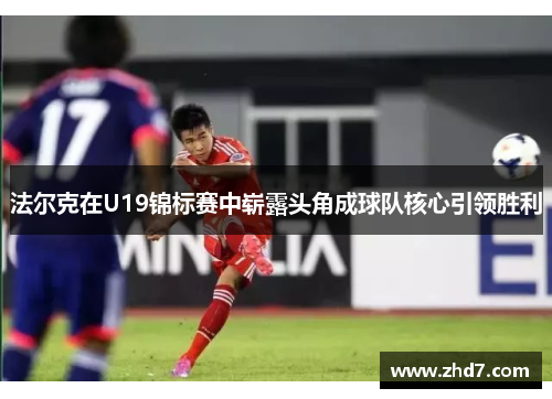 法尔克在U19锦标赛中崭露头角成球队核心引领胜利