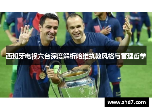 西班牙电视六台深度解析哈维执教风格与管理哲学
