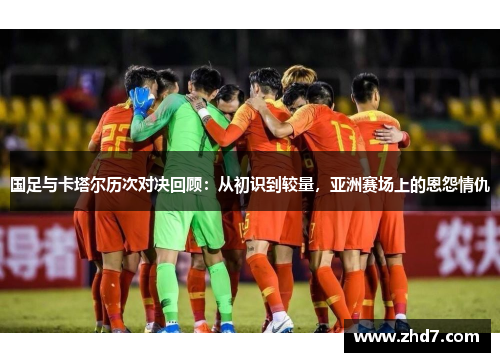 国足与卡塔尔历次对决回顾：从初识到较量，亚洲赛场上的恩怨情仇