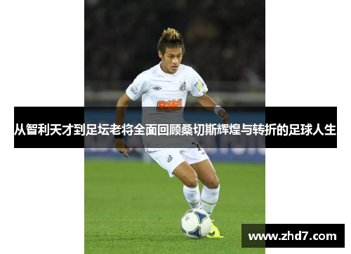 从智利天才到足坛老将全面回顾桑切斯辉煌与转折的足球人生