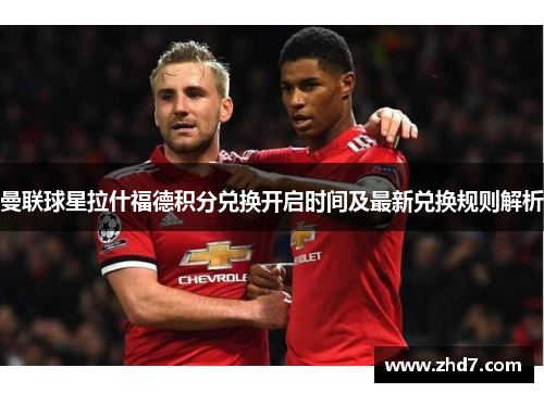 曼联球星拉什福德积分兑换开启时间及最新兑换规则解析 曼联球星拉什福德积分兑换开启时间及最新兑换规则解析
