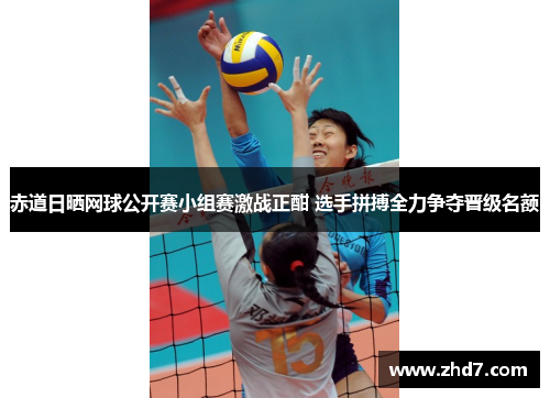 赤道日晒网球公开赛小组赛激战正酣 选手拼搏全力争夺晋级名额