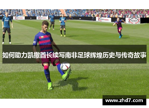 如何助力凯撒酋长续写南非足球辉煌历史与传奇故事