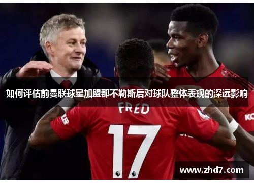 如何评估前曼联球星加盟那不勒斯后对球队整体表现的深远影响