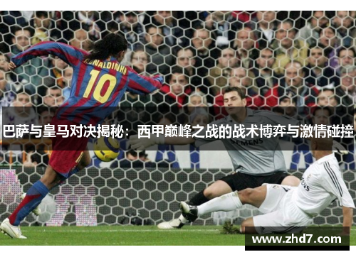 巴萨与皇马对决揭秘：西甲巅峰之战的战术博弈与激情碰撞